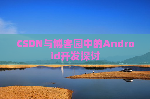 CSDN与博客园中的Android开发探讨